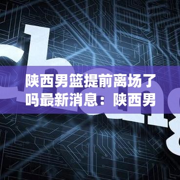 陕西男篮提前离场了吗最新消息：陕西男篮俱乐部 