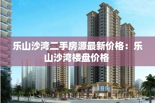 乐山沙湾二手房源最新价格：乐山沙湾楼盘价格 
