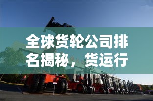 全球货轮公司排名揭秘，货运行业的领军者