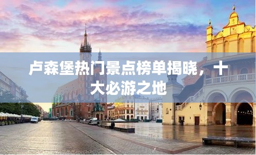 卢森堡热门景点榜单揭晓，十大必游之地