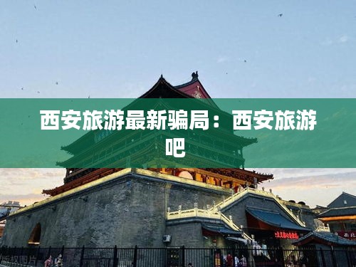 西安旅游最新骗局：西安旅游吧 
