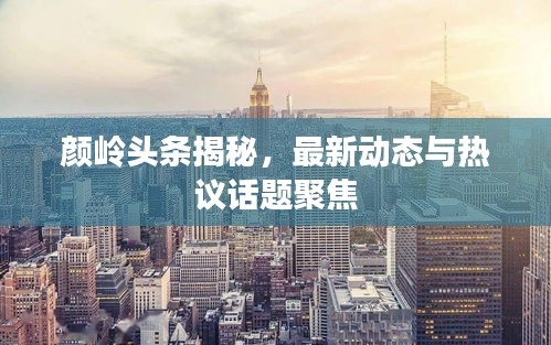 颜岭头条揭秘，最新动态与热议话题聚焦