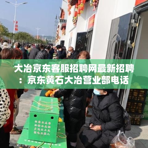 大冶京东客服招聘网最新招聘：京东黄石大冶营业部电话 