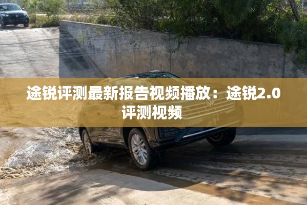 途锐评测最新报告视频播放：途锐2.0评测视频 