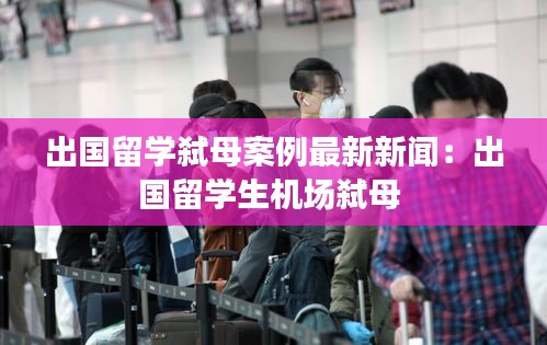 出国留学弑母案例最新新闻：出国留学生机场弑母 