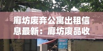 廊坊废弃公寓出租信息最新：廊坊废品收购站地址电话 