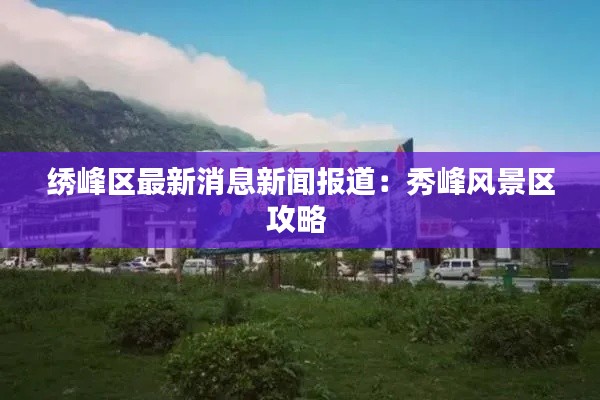 绣峰区最新消息新闻报道：秀峰风景区攻略 