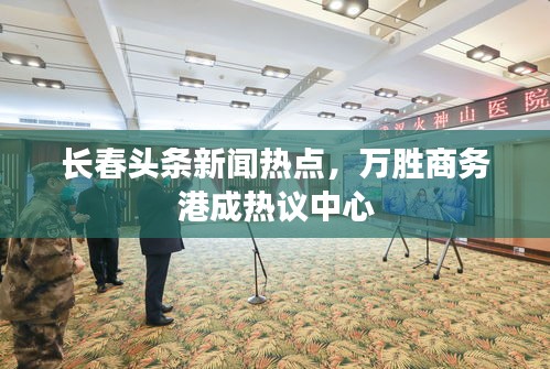 长春头条新闻热点，万胜商务港成热议中心
