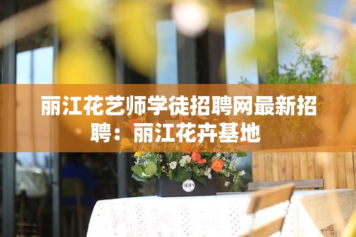 丽江花艺师学徒招聘网最新招聘：丽江花卉基地 