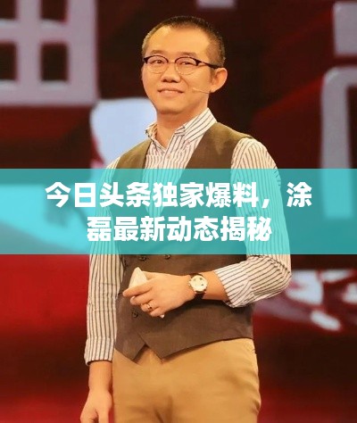 今日头条独家爆料，涂磊最新动态揭秘