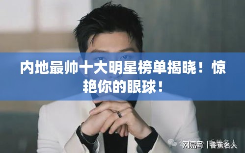 内地最帅十大明星榜单揭晓！惊艳你的眼球！