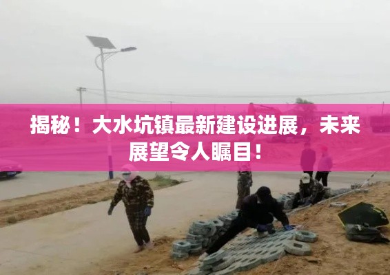 揭秘！大水坑镇最新建设进展，未来展望令人瞩目！