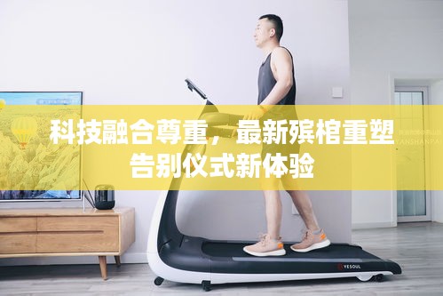 科技融合尊重，最新殡棺重塑告别仪式新体验