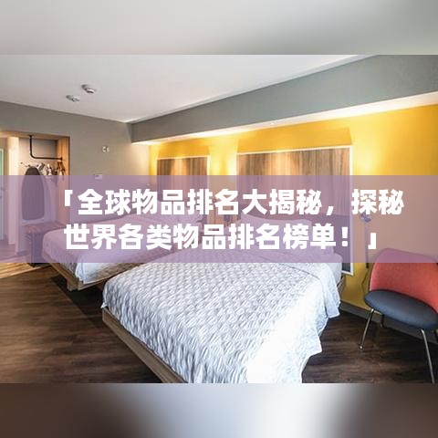 「全球物品排名大揭秘，探秘世界各类物品排名榜单！」