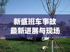 新盛班车事故最新进展与现场视频曝光
