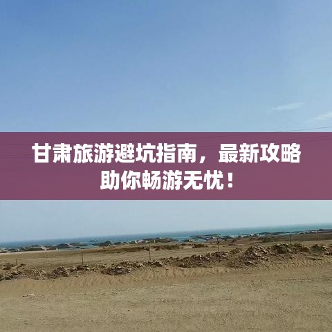 甘肃旅游避坑指南，最新攻略助你畅游无忧！