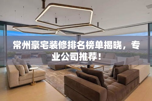 常州豪宅装修排名榜单揭晓，专业公司推荐！