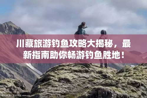 川藏旅游钓鱼攻略大揭秘，最新指南助你畅游钓鱼胜地！