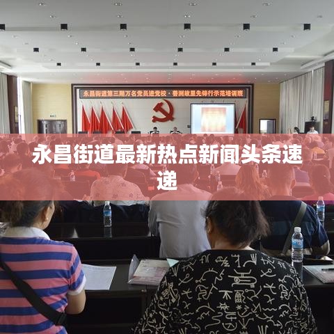 永昌街道最新热点新闻头条速递