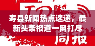 寿县新闻热点速递，最新头条报道一网打尽！