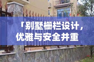 「别墅栅栏设计，优雅与安全并重」