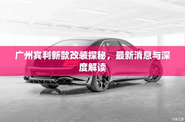 广州宾利新款改装探秘，最新消息与深度解读