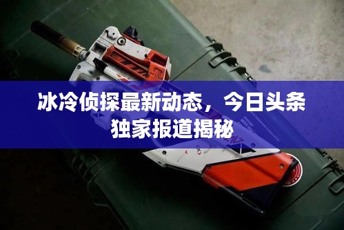 冰冷侦探最新动态，今日头条独家报道揭秘