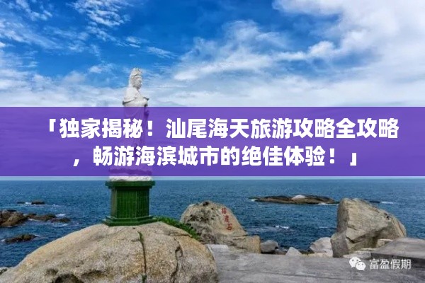 「独家揭秘！汕尾海天旅游攻略全攻略，畅游海滨城市的绝佳体验！」