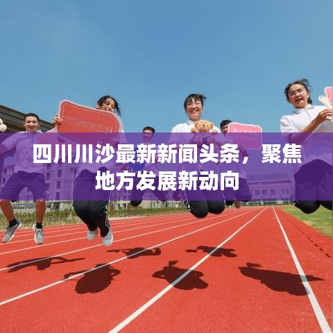 四川川沙最新新闻头条，聚焦地方发展新动向