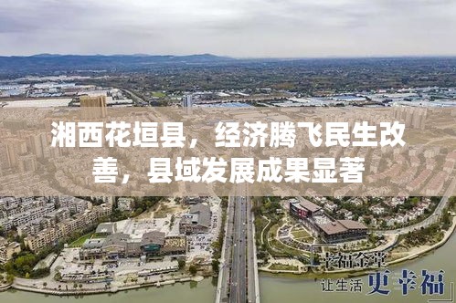 湘西花垣县，经济腾飞民生改善，县域发展成果显著