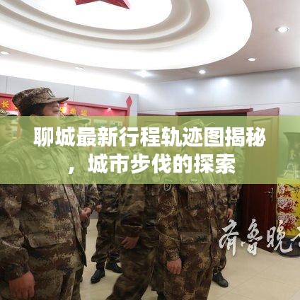 聊城最新行程轨迹图揭秘，城市步伐的探索