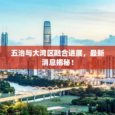 五治与大湾区融合进展，最新消息揭秘！