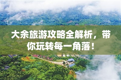 大余旅游攻略全解析，带你玩转每一角落！