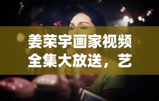 姜荣宇画家视频全集大放送，艺术之旅的最新篇章