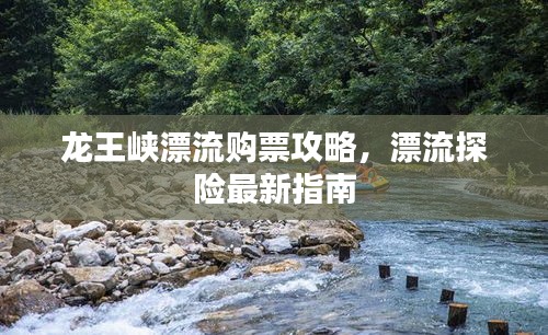 龙王峡漂流购票攻略，漂流探险最新指南