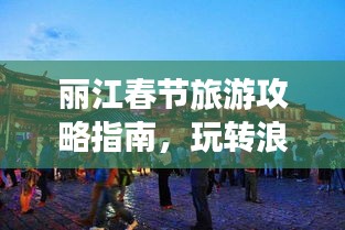 丽江春节旅游攻略指南，玩转浪漫古城过大年！