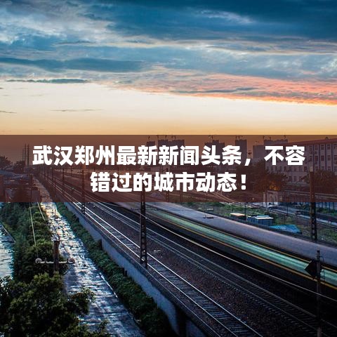 武汉郑州最新新闻头条，不容错过的城市动态！
