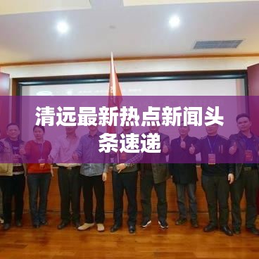 清远最新热点新闻头条速递