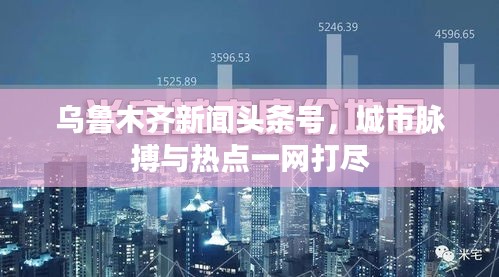 乌鲁木齐新闻头条号，城市脉搏与热点一网打尽