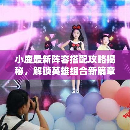 小鹿最新阵容搭配攻略揭秘，解锁英雄组合新篇章，助你轻松上分！