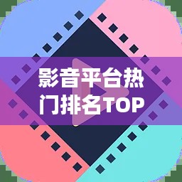 影音平台热门排名TOP10，精选推荐一网打尽！