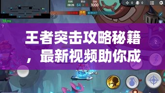 王者突击攻略秘籍，最新视频助你成为顶尖玩家
