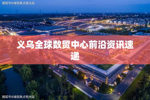 义乌全球数贸中心前沿资讯速递