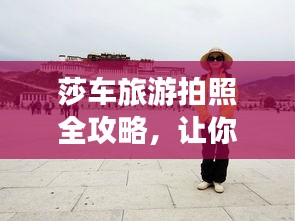 莎车旅游拍照全攻略，让你的旅行留下绝美瞬间！