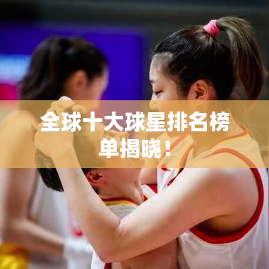 全球十大球星排名榜单揭晓！