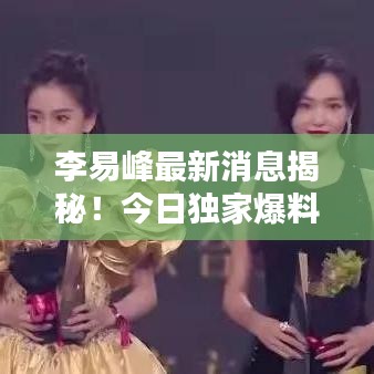 李易峰最新消息揭秘！今日独家爆料！