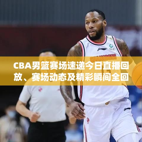 CBA男篮赛场速递今日直播回放、赛场动态及精彩瞬间全回顾
