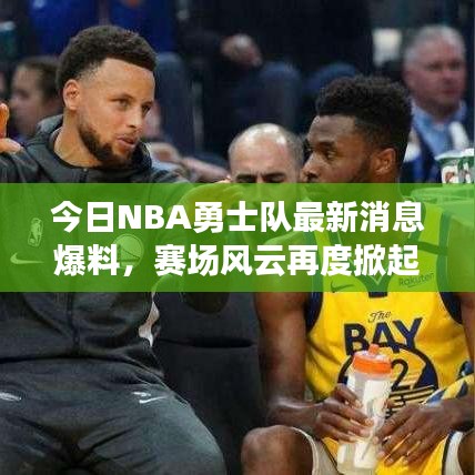 今日NBA勇士队最新消息爆料，赛场风云再度掀起波澜！