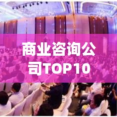 商业咨询公司TOP10榜单，引领行业发展的杰出领袖