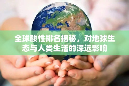 全球酸性排名揭秘，对地球生态与人类生活的深远影响